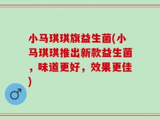 小马琪琪旗益生菌(小马琪琪推出新款益生菌，味道更好，效果更佳)