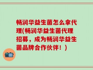 畅润华益生菌怎么拿代理(畅润华益生菌代理招募，成为畅润华益生菌品牌合作伙伴！)