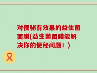 对便秘有效果的益生菌面膜(益生菌面膜能解决你的便秘问题！)