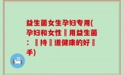 益生菌女生孕妇专用(孕妇和女性專用益生菌：維持腸道健康的好幫手)