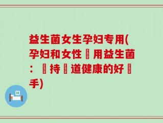 益生菌女生孕妇专用(孕妇和女性專用益生菌：維持腸道健康的好幫手)