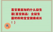 喜宝里面加的什么益生菌(喜宝新品：含益生菌奶粉助宝宝健康成长！)
