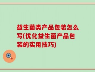 益生菌类产品包装怎么写(优化益生菌产品包装的实用技巧)