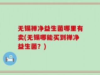 无锡禅净益生菌哪里有卖(无锡哪能买到禅净益生菌？)