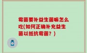 霉菌要补益生菌嘛怎么吃(如何正确补充益生菌以抵抗霉菌？)