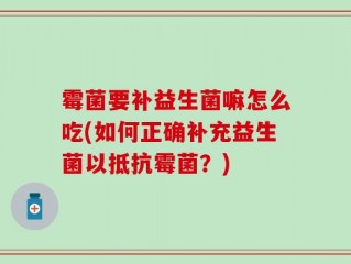 霉菌要补益生菌嘛怎么吃(如何正确补充益生菌以抵抗霉菌？)