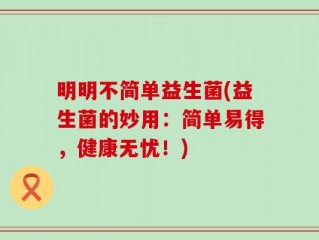 明明不简单益生菌(益生菌的妙用：简单易得，健康无忧！)