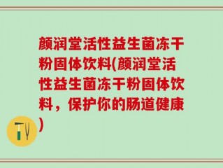 颜润堂活性益生菌冻干粉固体饮料(颜润堂活性益生菌冻干粉固体饮料，保护你的肠道健康)