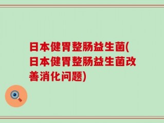 日本健胃整肠益生菌(日本健胃整肠益生菌改善消化问题)
