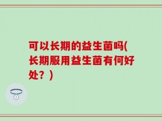 可以长期的益生菌吗(长期服用益生菌有何好处？)