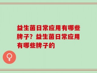益生菌日常应用有哪些牌子？益生菌日常应用有哪些牌子的