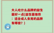 大人吃什么品牌的益生菌好一点(益生菌推荐：适合成人食用的品牌有哪些？)