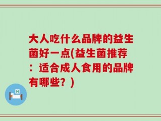 大人吃什么品牌的益生菌好一点(益生菌推荐：适合成人食用的品牌有哪些？)