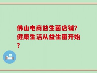 佛山电商益生菌店铺？健康生活从益生菌开始？