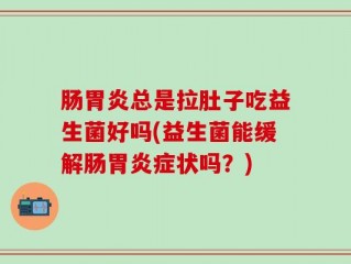 肠胃炎总是拉肚子吃益生菌好吗(益生菌能缓解肠胃炎症状吗？)