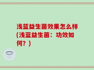 浅蓝益生菌效果怎么样(浅蓝益生菌：功效如何？)