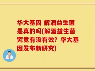 华大基因 解酒益生菌是真的吗(解酒益生菌究竟有没有效？华大基因发布新研究)