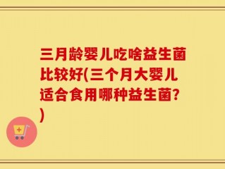 三月龄婴儿吃啥益生菌比较好(三个月大婴儿适合食用哪种益生菌？)