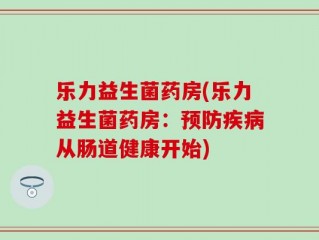 乐力益生菌药房(乐力益生菌药房：预防疾病从肠道健康开始)
