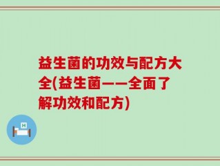 益生菌的功效与配方大全(益生菌——全面了解功效和配方)