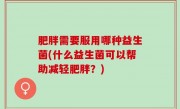 肥胖需要服用哪种益生菌(什么益生菌可以帮助减轻肥胖？)