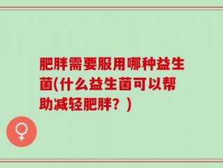 肥胖需要服用哪种益生菌(什么益生菌可以帮助减轻肥胖？)
