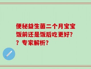 便秘益生菌二个月宝宝饭前还是饭后吃更好？？专家解析？
