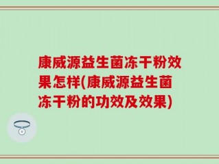 康威源益生菌冻干粉效果怎样(康威源益生菌冻干粉的功效及效果)