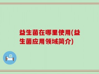 益生菌在哪里使用(益生菌应用领域简介)