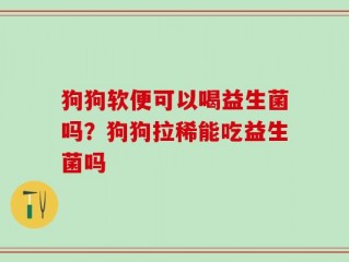狗狗软便可以喝益生菌吗？狗狗拉稀能吃益生菌吗