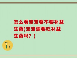 怎么看宝宝要不要补益生菌(宝宝需要吃补益生菌吗？)