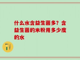 什么水含益生菌多？含益生菌的米粉用多少度的水