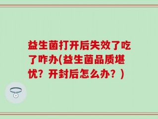 益生菌打开后失效了吃了咋办(益生菌品质堪忧？开封后怎么办？)