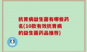抗胃病益生菌有哪些药名(10款有效抗胃病的益生菌药品推荐)