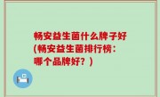 畅安益生菌什么牌子好(畅安益生菌排行榜：哪个品牌好？)
