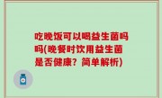 吃晚饭可以喝益生菌吗吗(晚餐时饮用益生菌是否健康？简单解析)
