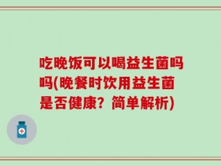 吃晚饭可以喝益生菌吗吗(晚餐时饮用益生菌是否健康？简单解析)