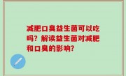 减肥口臭益生菌可以吃吗？解读益生菌对减肥和口臭的影响？