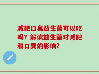 减肥口臭益生菌可以吃吗？解读益生菌对减肥和口臭的影响？