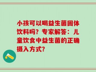 小孩可以喝益生菌固体饮料吗？专家解答：儿童饮食中益生菌的正确摄入方式？