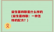 益生菌四联是什么样的(益生菌四联：一种怎样的配方？)