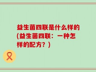 益生菌四联是什么样的(益生菌四联：一种怎样的配方？)