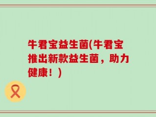 牛君宝益生菌(牛君宝推出新款益生菌，助力健康！)