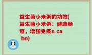 益生菌小米粥的功效(益生菌小米粥：健康肠道，增强免疫n ca bn)