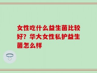 女性吃什么益生菌比较好？华大女性私护益生菌怎么样