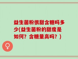 益生菌粉很甜含糖吗多少(益生菌粉的甜度是如何？含糖量高吗？)
