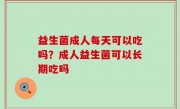 益生菌成人每天可以吃吗？成人益生菌可以长期吃吗