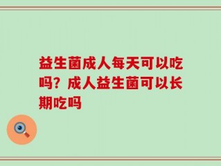 益生菌成人每天可以吃吗？成人益生菌可以长期吃吗