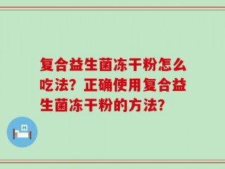 复合益生菌冻干粉怎么吃法？正确使用复合益生菌冻干粉的方法？