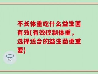 不长体重吃什么益生菌有效(有效控制体重，选择适合的益生菌更重要)